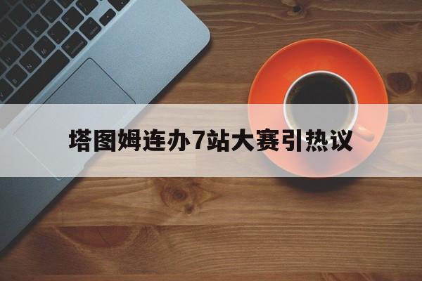 塔图姆连办7站大赛引热议的简单介绍